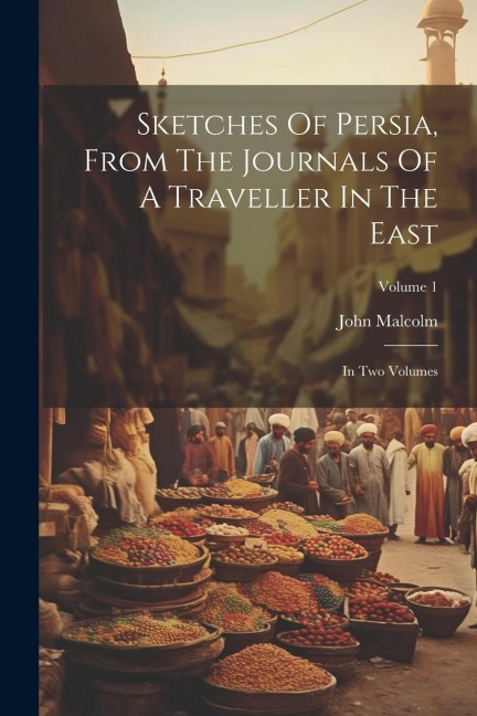 Sketches Of Persia, From The Journals Of A Traveller In The East: In Two Volumes; Volume 1 - John Malcolm