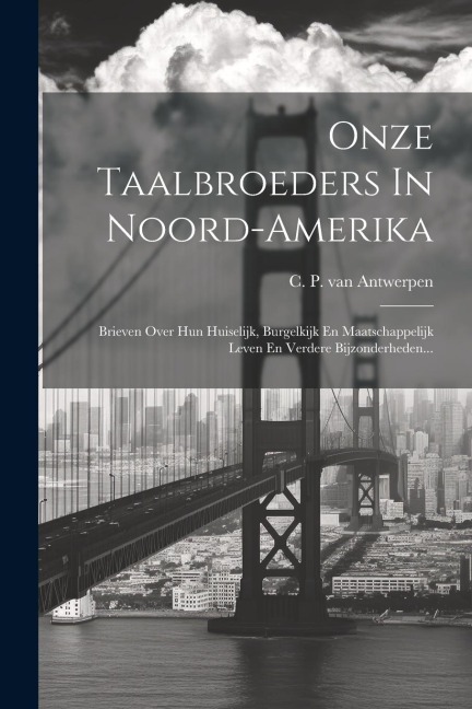 Onze Taalbroeders In Noord-amerika: Brieven Over Hun Huiselijk, Burgelkijk En Maatschappelijk Leven En Verdere Bijzonderheden... - 