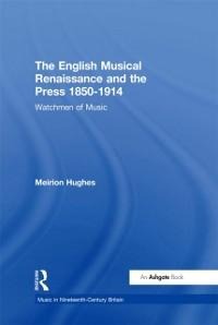 The English Musical Renaissance and the Press 1850-1914: Watchmen of Music - Meirion Hughes