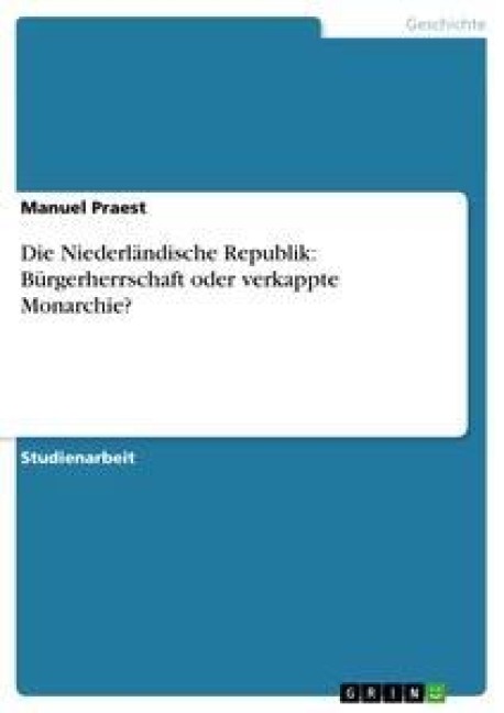 Die Niederländische Republik: Bürgerherrschaft oder verkappte Monarchie? - Manuel Praest