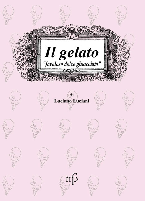 Il gelato. Favoloso dolce ghiacciato - Luciano Luciani