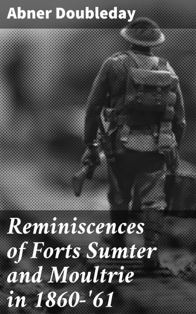 Reminiscences of Forts Sumter and Moultrie in 1860-'61 - Abner Doubleday