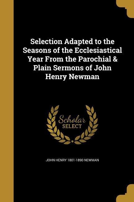 Selection Adapted to the Seasons of the Ecclesiastical Year From the Parochial & Plain Sermons of John Henry Newman - John Henry Newman
