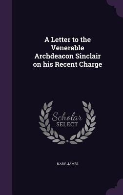 A Letter to the Venerable Archdeacon Sinclair on his Recent Charge - James Nary