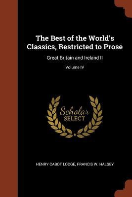 The Best of the World's Classics, Restricted to Prose: Great Britain and Ireland II; Volume IV - Henry Cabot Lodge, Francis W. Halsey