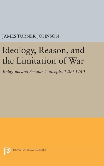 Ideology, Reason, and the Limitation of War - James Turner Johnson