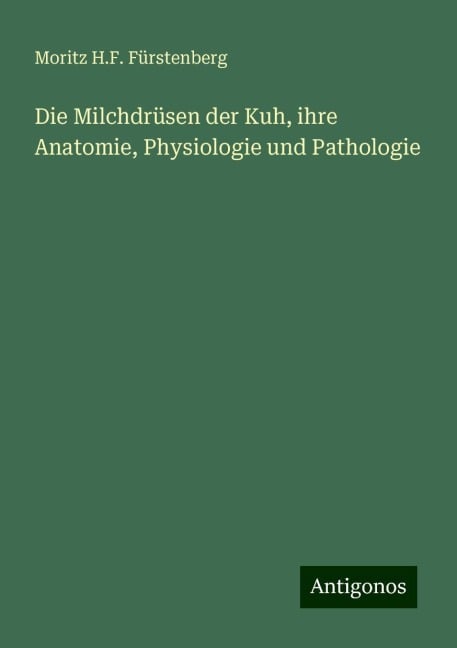 Die Milchdrüsen der Kuh, ihre Anatomie, Physiologie und Pathologie - Moritz H. F. Fürstenberg