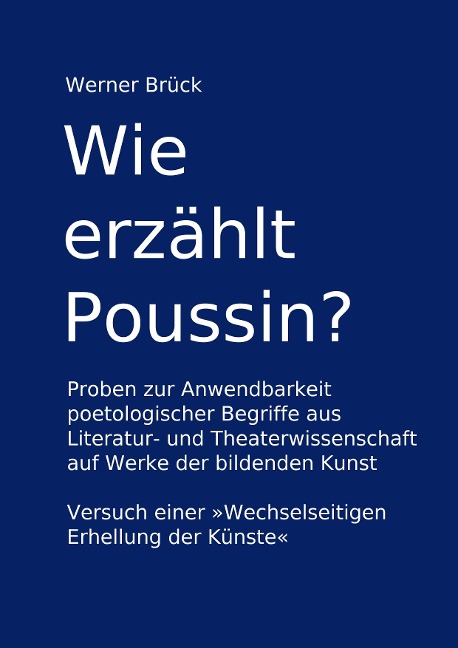 Wie erzählt Poussin? Proben zur Anwendbarkeit poetologischer Begriffe aus Literatur- und Theaterwissenschaft auf Werke der bildenden Kunst. Versuch einer "Wechselseitigen Erhellung der Künste" - Werner Brück