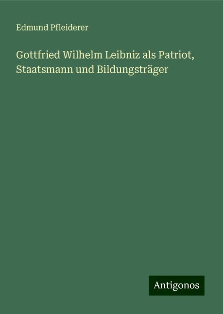 Gottfried Wilhelm Leibniz als Patriot, Staatsmann und Bildungsträger - Edmund Pfleiderer