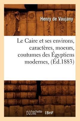 Le Caire Et Ses Environs, Caractères, Moeurs, Coutumes Des Égyptiens Modernes, (Éd.1883) - Henry de Vaujany