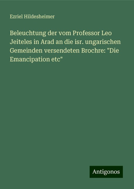 Beleuchtung der vom Professor Leo Jeiteles in Arad an die isr. ungarischen Gemeinden versendeten Brochre: "Die Emancipation etc" - Ezriel Hildesheimer