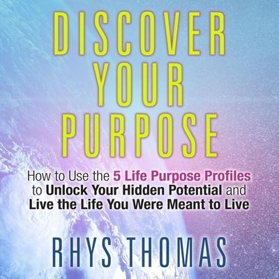 Discover Your Purpose: How to Use the 5 Life Purpose Profiles to Unlock Your Hidden Potential and Live the Life You Were Meant to Live - Rhys Thomas