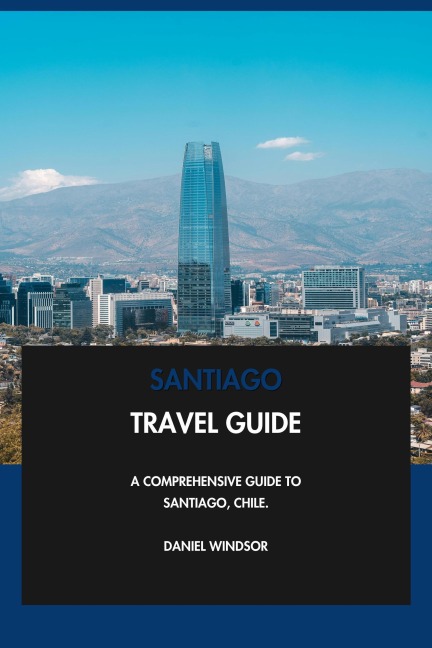 Santiago Travel Guide: A Comprehensive Guide to Santiago, Chile. - Daniel Windsor