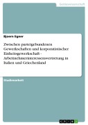 Cover-Bild zum Titel 'Zwischen parteigebundenen Gewerkschaften und korporatistischer Einheitsgewerkschaft - Arbeitnehmerinteressensvertretung in Italien und Griechenland' von 'Bjoern Egner'