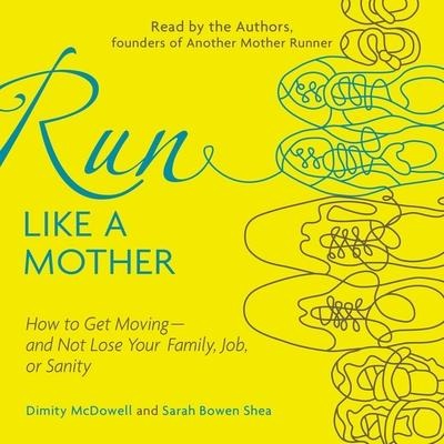 Run Like a Mother: How to Get Moving--And Not Lose Your Family, Job, or Sanity - Dimity McDowell, Sarah Bowen Shea