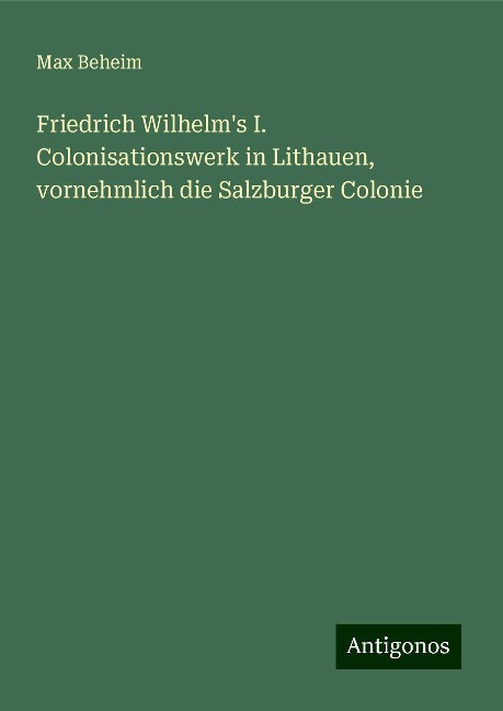 Friedrich Wilhelm's I. Colonisationswerk in Lithauen, vornehmlich die Salzburger Colonie - Max Beheim