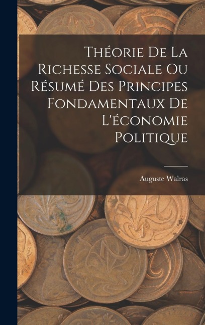 Théorie De La Richesse Sociale Ou Résumé Des Principes Fondamentaux De L'économie Politique - Auguste Walras