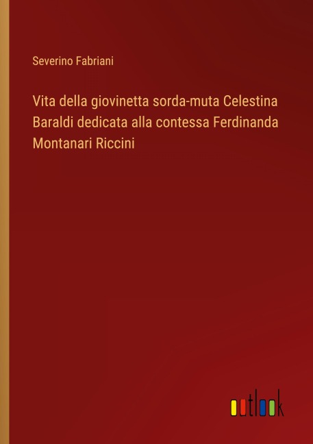 Vita della giovinetta sorda-muta Celestina Baraldi dedicata alla contessa Ferdinanda Montanari Riccini - Severino Fabriani