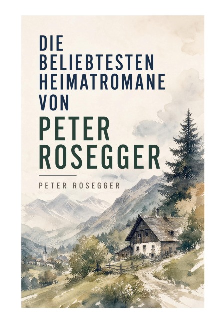 Die beliebtesten Heimatromane von Peter Rosegger - Peter Rosegger