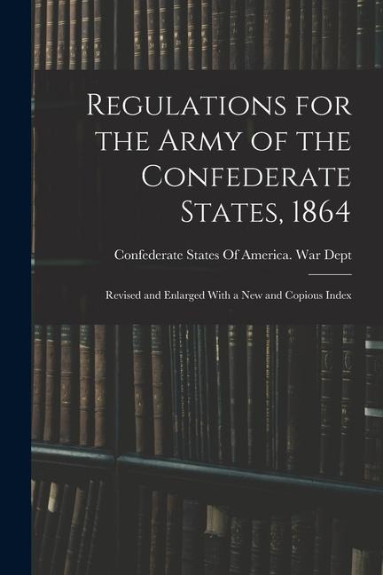 Regulations for the Army of the Confederate States, 1864: Revised and Enlarged With a New and Copious Index - 