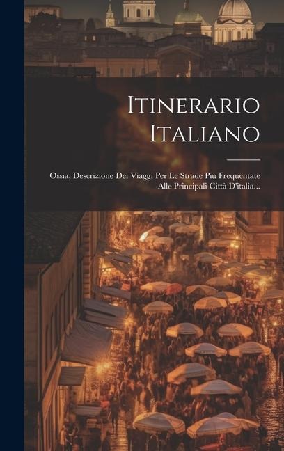 Itinerario Italiano: Ossia, Descrizione Dei Viaggi Per Le Strade Più Frequentate Alle Principali Città D'italia... - Anonymous
