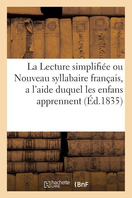 La Lecture Simplifiée Ou Nouveau Syllabaire Français, a l'Aide Duquel Les Enfans Apprennent a Lire: Sans Peine, Et En Fort Peu de Temps - Sans Auteur