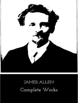 The Complete Works of James Allen - James Allen