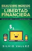 IDEAS SOBRE INGRESOS PASIVOS E INVERSIÓN PARA LOGRAR LA LIBERTAD FINANCIERA - Silvio Vallez