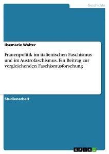 Frauenpolitik im italienischen Faschismus und im Austrofaschismus. Ein Beitrag zur vergleichenden Faschismusforschung - Ilsemarie Walter