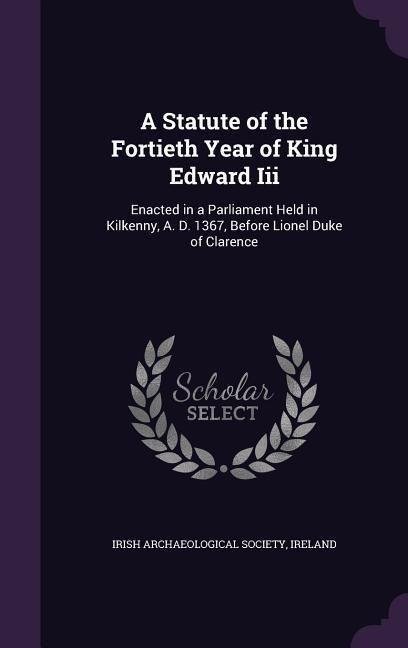 A Statute of the Fortieth Year of King Edward Iii: Enacted in a Parliament Held in Kilkenny, A. D. 1367, Before Lionel Duke of Clarence - 
