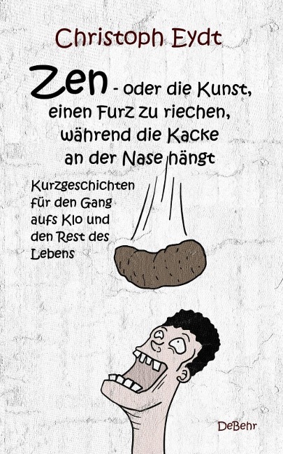 Zen - oder die Kunst, einen Furz zu riechen, während die Kacke an der Nase hängt - Kurzgeschichten für den Gang aufs Klo und den Rest des Lebens - Christoph Eydt