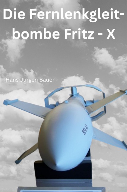 Die Fernlenkgleitbombe Fritz - X - Hans-Jürgen Bauer