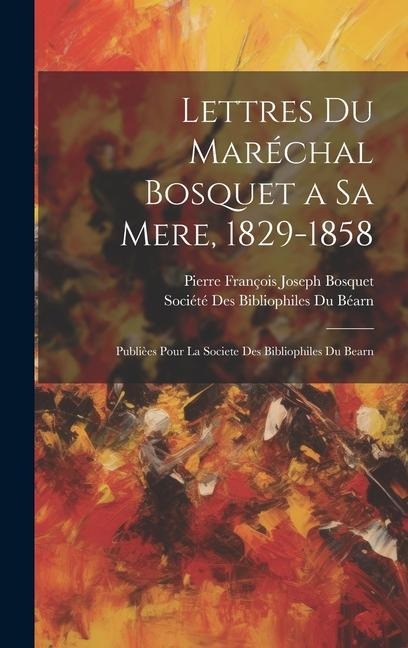 Lettres Du Maréchal Bosquet a Sa Mere, 1829-1858: Publièes Pour La Societe Des Bibliophiles Du Bearn - Pierre François Joseph Bosquet