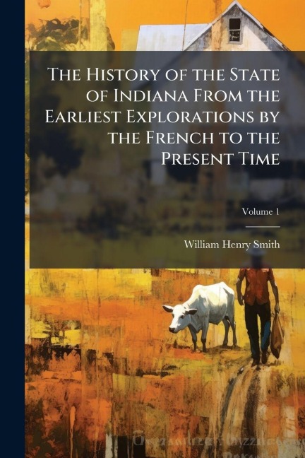 The History of the State of Indiana From the Earliest Explorations by the French to the Present Time - William Henry Smith