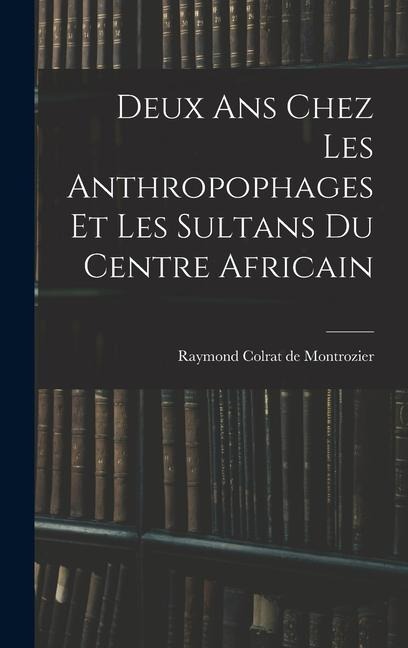 Deux ans chez les anthropophages et les sultans du centre africain - Raymond Colrat De Montrozier