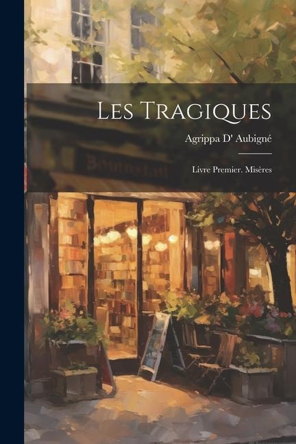 Les Tragiques: Livre Premier. Misères - Agrippa D' Aubigné