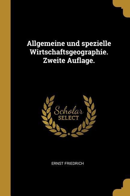 Allgemeine Und Spezielle Wirtschaftsgeographie. Zweite Auflage. - Ernst Friedrich