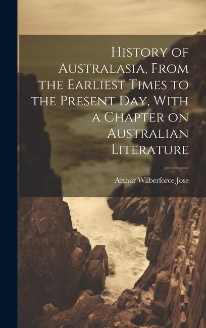History of Australasia, From the Earliest Times to the Present day, With a Chapter on Australian Literature - Arthur Wilberforce Jose