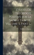 Cover-Bild zum Titel 'Études De Théologie Positive Sur La Sainte Trinité, Volume 3, Part 1...' von 'Théodore de Régnon'