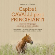 Cover-Bild zum Titel 'Capire i cavalli per i principianti - imparare il linguaggio dei cavalli in modo semplice: Come leggere il linguaggio del corpo dei cavalli e costruire un legame stretto con il suo cavallo' von 'Fabienne Clemens'
