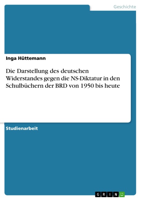 Die Darstellung des deutschen Widerstandes gegen die NS-Diktatur in den Schulbüchern der BRD von 1950 bis heute - Inga Hüttemann