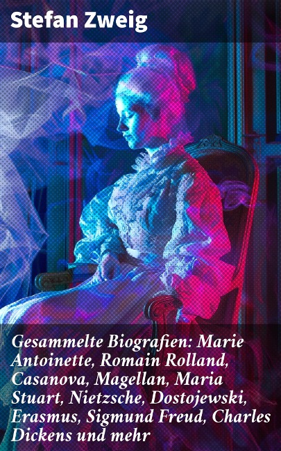 Gesammelte Biografien: Marie Antoinette, Romain Rolland, Casanova, Magellan, Maria Stuart, Nietzsche, Dostojewski, Erasmus, Sigmund Freud, Charles Dickens und mehr - Stefan Zweig