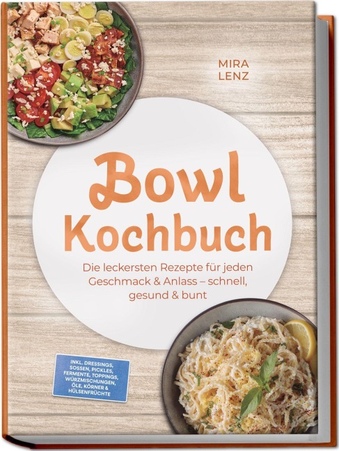 Bowl Kochbuch: Wow so lecker! Die leckersten Rezepte für jeden Geschmack - schnell, gesund & bunt - inkl. Dressings, Soßen, Pickles, Fermente, Toppings, Würzmischungen, Öle, Körner & Hülsenfrüchte - Mira Lenz