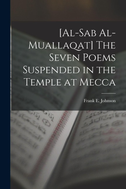 [al-Sab Al-muallaqat] The Seven Poems Suspended in the Temple at Mecca - Frank E. Johnson