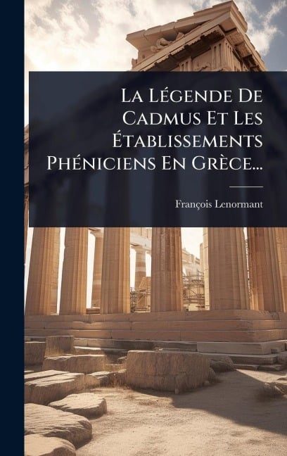 La LÃ(c)gende De Cadmus Et Les Ãtablissements PhÃ(c)niciens En Grèce... - François Lenormant