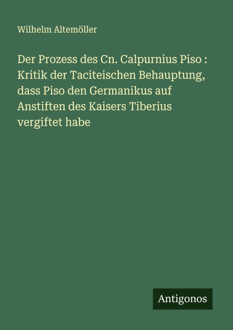 Der Prozess des Cn. Calpurnius Piso : Kritik der Taciteischen Behauptung, dass Piso den Germanikus auf Anstiften des Kaisers Tiberius vergiftet habe - Wilhelm Altemöller