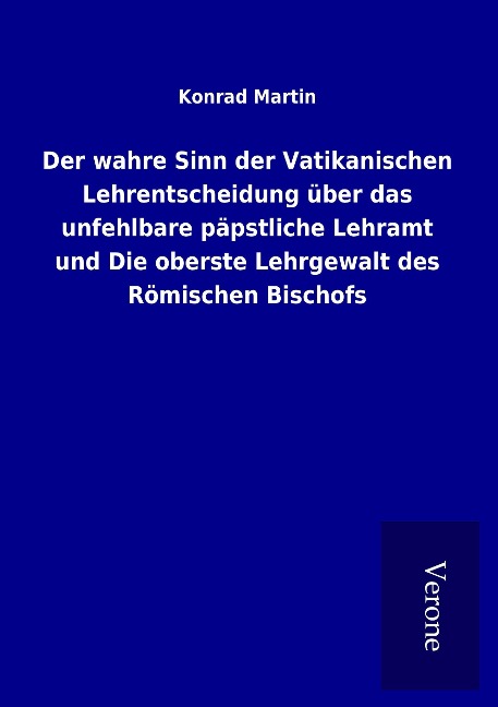 Der wahre Sinn der Vatikanischen Lehrentscheidung über das unfehlbare päpstliche Lehramt und Die oberste Lehrgewalt des Römischen Bischofs - Konrad Martin