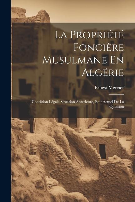 La Propriété Foncière Musulmane En Algérie: Condition Légale Situation Anterieure, Etat Actuel De La Question - Ernest Mercier