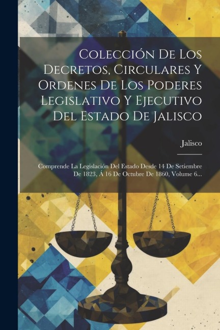 Colección De Los Decretos, Circulares Y Ordenes De Los Poderes Legislativo Y Ejecutivo Del Estado De Jalisco: Comprende La Legislación Del Estado Desd - Jalisco (Mexico)