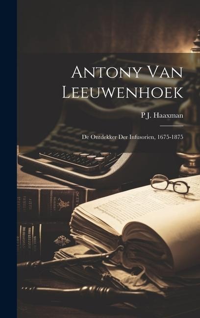 Antony Van Leeuwenhoek: De Ontdekker Der Infusorien, 1675-1875 - P. J. Haaxman
